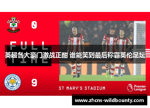 英超各大豪门激战正酣 谁能笑到最后称霸英伦足坛 英超各大豪门激战正酣 谁能笑到最后称霸英伦足坛