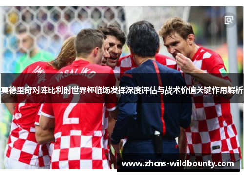 莫德里奇对阵比利时世界杯临场发挥深度评估与战术价值关键作用解析 莫德里奇对阵比利时世界杯临场发挥深度评估与战术价值关键作用解析