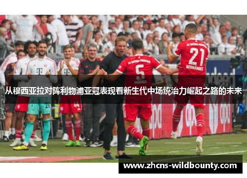 从穆西亚拉对阵利物浦亚冠表现看新生代中场统治力崛起之路的未来 从穆西亚拉对阵利物浦亚冠表现看新生代中场统治力崛起之路的未来