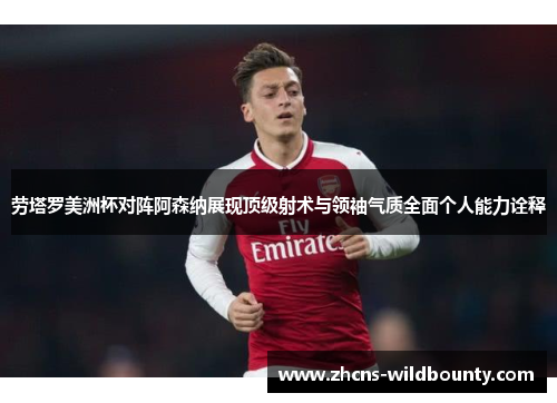 劳塔罗美洲杯对阵阿森纳展现顶级射术与领袖气质全面个人能力诠释