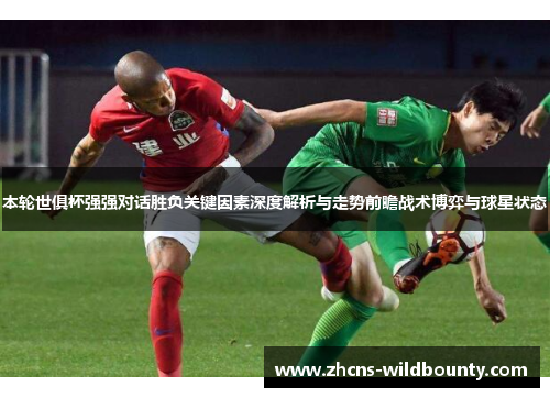 本轮世俱杯强强对话胜负关键因素深度解析与走势前瞻战术博弈与球星状态