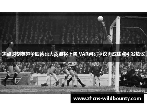 焦点时刻英超争四德比大战即将上演 VAR判罚争议再成焦点引发热议