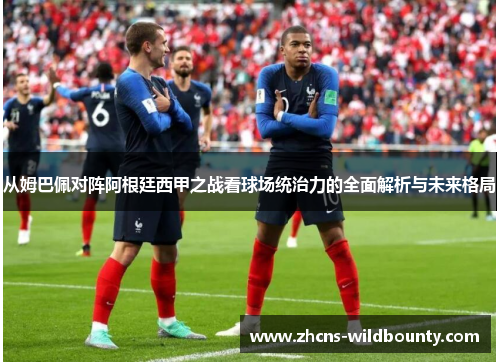 从姆巴佩对阵阿根廷西甲之战看球场统治力的全面解析与未来格局 从姆巴佩对阵阿根廷西甲之战看球场统治力的全面解析与未来格局