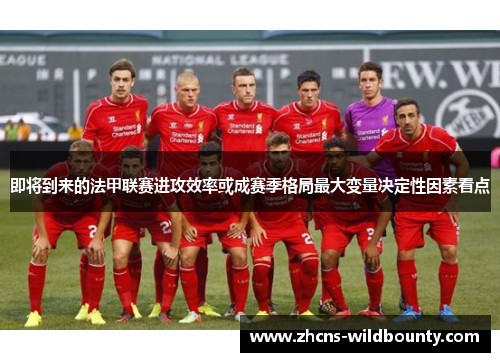 即将到来的法甲联赛进攻效率或成赛季格局最大变量决定性因素看点 即将到来的法甲联赛进攻效率或成赛季格局最大变量决定性因素看点