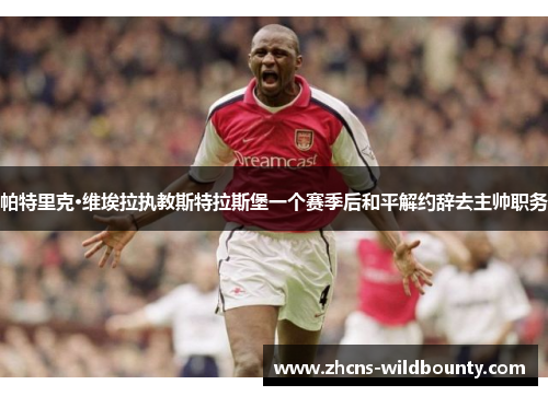 帕特里克·维埃拉执教斯特拉斯堡一个赛季后和平解约辞去主帅职务 帕特里克·维埃拉执教斯特拉斯堡一个赛季后和平解约辞去主帅职务