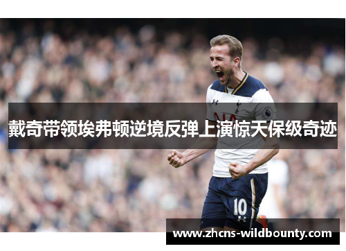 戴奇带领埃弗顿逆境反弹上演惊天保级奇迹 戴奇带领埃弗顿逆境反弹上演惊天保级奇迹