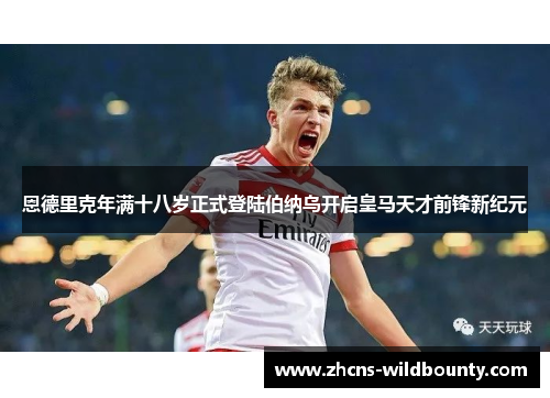 恩德里克年满十八岁正式登陆伯纳乌开启皇马天才前锋新纪元 恩德里克年满十八岁正式登陆伯纳乌开启皇马天才前锋新纪元