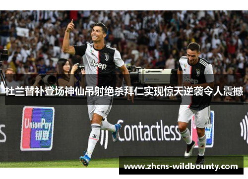 杜兰替补登场神仙吊射绝杀拜仁实现惊天逆袭令人震撼