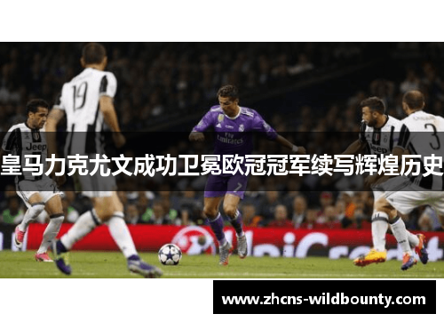 皇马力克尤文成功卫冕欧冠冠军续写辉煌历史