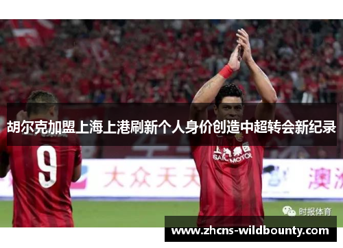 胡尔克加盟上海上港刷新个人身价创造中超转会新纪录 胡尔克加盟上海上港刷新个人身价创造中超转会新纪录