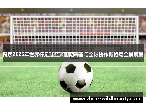 聚焦2026年世界杯足球盛宴前期筹备与全球协作新格局全景展望