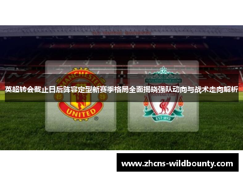 英超转会截止日后阵容定型新赛季格局全面揭晓强队动向与战术走向解析