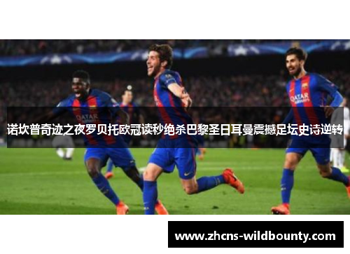 诺坎普奇迹之夜罗贝托欧冠读秒绝杀巴黎圣日耳曼震撼足坛史诗逆转