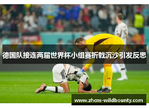 德国队接连两届世界杯小组赛折戟沉沙引发反思 德国队接连两届世界杯小组赛折戟沉沙引发反思
