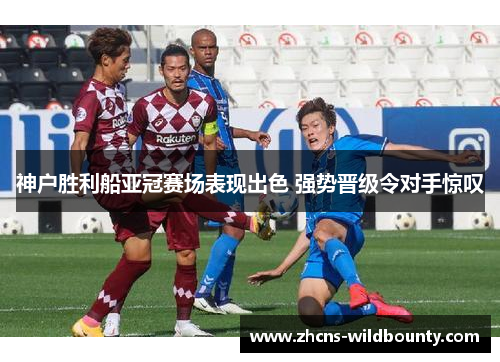 神户胜利船亚冠赛场表现出色 强势晋级令对手惊叹 神户胜利船亚冠赛场表现出色 强势晋级令对手惊叹