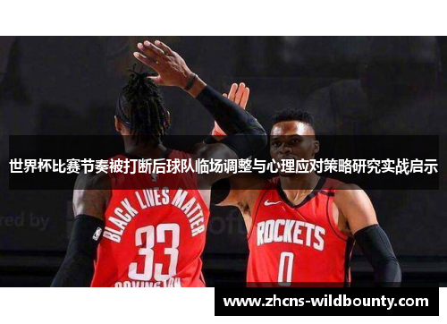 世界杯比赛节奏被打断后球队临场调整与心理应对策略研究实战启示 世界杯比赛节奏被打断后球队临场调整与心理应对策略研究实战启示