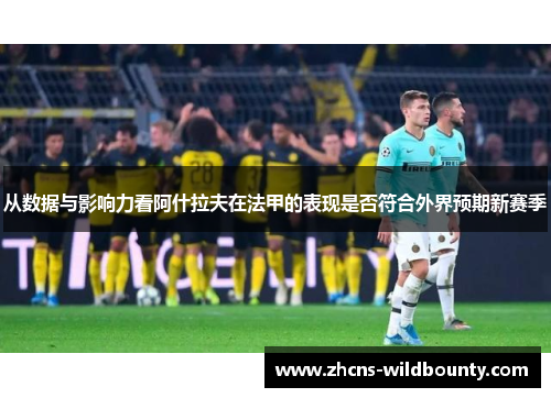 从数据与影响力看阿什拉夫在法甲的表现是否符合外界预期新赛季 从数据与影响力看阿什拉夫在法甲的表现是否符合外界预期新赛季