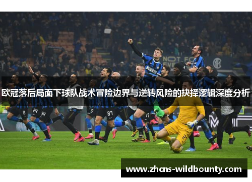 欧冠落后局面下球队战术冒险边界与逆转风险的抉择逻辑深度分析 欧冠落后局面下球队战术冒险边界与逆转风险的抉择逻辑深度分析
