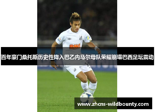 百年豪门桑托斯历史性降入巴乙内马尔母队荣耀崩塌巴西足坛震动 百年豪门桑托斯历史性降入巴乙内马尔母队荣耀崩塌巴西足坛震动
